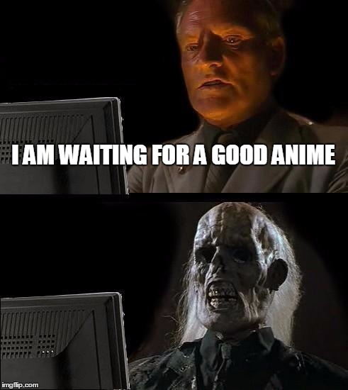 I'll Just Wait Here Meme | I AM WAITING FOR A GOOD ANIME | image tagged in memes,ill just wait here | made w/ Imgflip meme maker