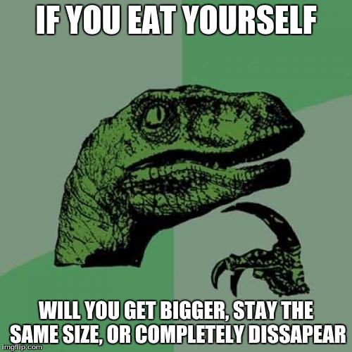 Philosoraptor | IF YOU EAT YOURSELF; WILL YOU GET BIGGER, STAY THE SAME SIZE, OR COMPLETELY DISSAPEAR | image tagged in memes,philosoraptor | made w/ Imgflip meme maker
