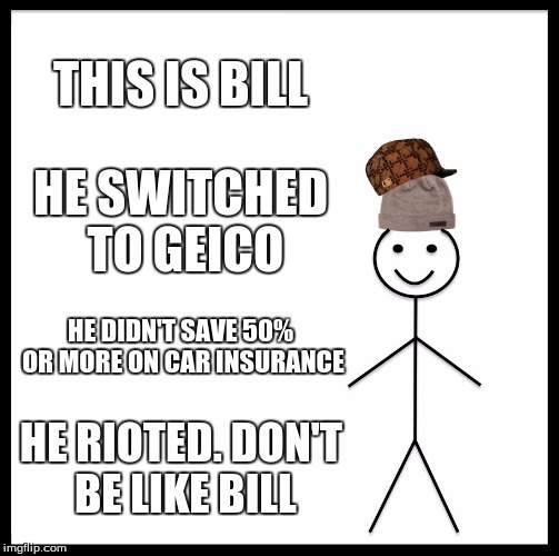 Don't Be Like Bill | THIS IS BILL; HE SWITCHED TO GEICO; HE DIDN'T SAVE 50% OR MORE ON CAR INSURANCE; HE RIOTED. DON'T BE LIKE BILL | image tagged in memes,be like bill,scumbag,don't be like bill,riots | made w/ Imgflip meme maker