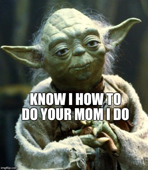 Star Wars Yoda | KNOW I HOW TO DO YOUR MOM I DO | image tagged in memes,star wars yoda | made w/ Imgflip meme maker