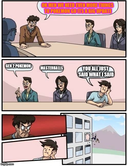 Boardroom Meeting Suggestion Meme | OK MEN WE NEED EVEN MORE THINGS TO POKEMON GO ITS A BIG UPDATE; GEN 2 POKEMON; MASTERBALLS; YOU ALL JUST SAID WHAT I SAID | image tagged in memes,boardroom meeting suggestion | made w/ Imgflip meme maker