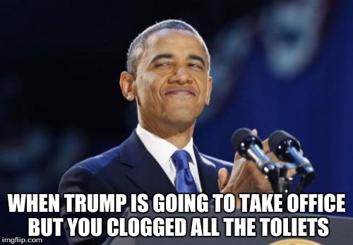 2nd Term Obama Meme | WHEN TRUMP IS GOING TO TAKE OFFICE BUT YOU CLOGGED ALL THE TOLIETS | image tagged in memes,2nd term obama | made w/ Imgflip meme maker