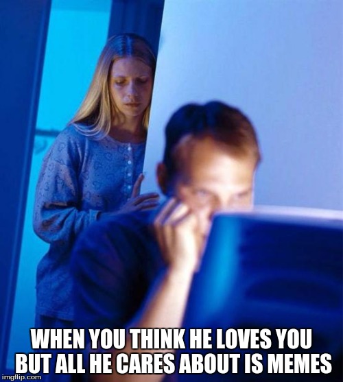 Redditor's Wife | WHEN YOU THINK HE LOVES YOU BUT ALL HE CARES ABOUT IS MEMES | image tagged in memes,redditors wife | made w/ Imgflip meme maker