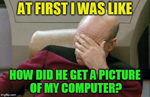 Captain Picard Facepalm Meme | AT FIRST I WAS LIKE HOW DID HE GET A PICTURE OF MY COMPUTER? | image tagged in memes,captain picard facepalm | made w/ Imgflip meme maker
