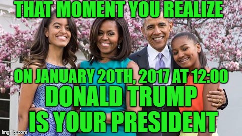 Overheard Obama's saying "Finally, we have a real President running this country" | THAT MOMENT YOU REALIZE; ON JANUARY 20TH, 2017 AT 12:00; DONALD TRUMP IS YOUR PRESIDENT | image tagged in obama family,president trump | made w/ Imgflip meme maker