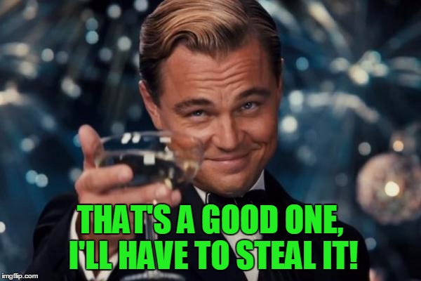 Leonardo Dicaprio Cheers Meme | THAT'S A GOOD ONE, I'LL HAVE TO STEAL IT! | image tagged in memes,leonardo dicaprio cheers | made w/ Imgflip meme maker