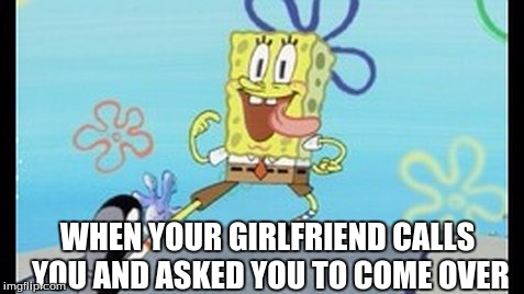 spongbob | WHEN YOUR GIRLFRIEND CALLS YOU AND ASKED YOU TO COME OVER | image tagged in spongbob | made w/ Imgflip meme maker