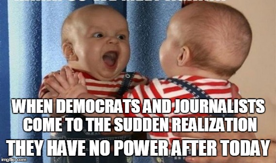 WHEN DEMOCRATS AND JOURNALISTS COME TO THE SUDDEN REALIZATION; THEY HAVE NO POWER AFTER TODAY | made w/ Imgflip meme maker