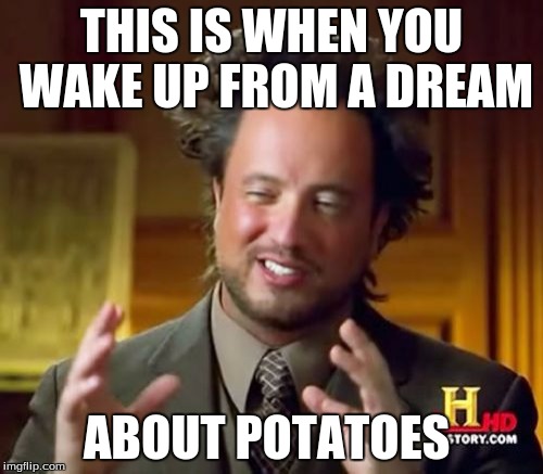 Ancient Aliens | THIS IS WHEN YOU WAKE UP FROM A DREAM; ABOUT POTATOES | image tagged in memes,ancient aliens | made w/ Imgflip meme maker