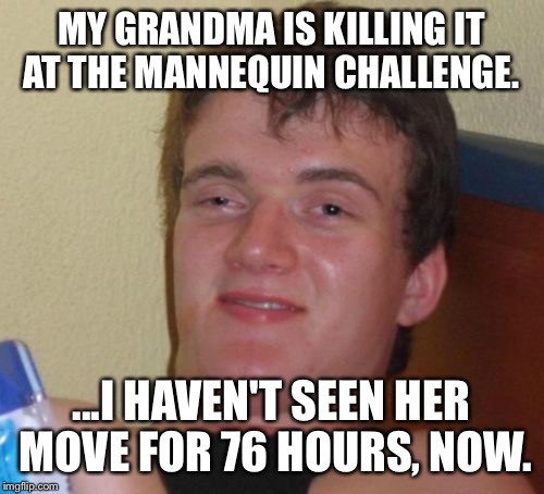 10 Guy Meme | MY GRANDMA IS KILLING IT AT THE MANNEQUIN CHALLENGE. ...I HAVEN'T SEEN HER MOVE FOR 76 HOURS, NOW. | image tagged in memes,10 guy,funny | made w/ Imgflip meme maker