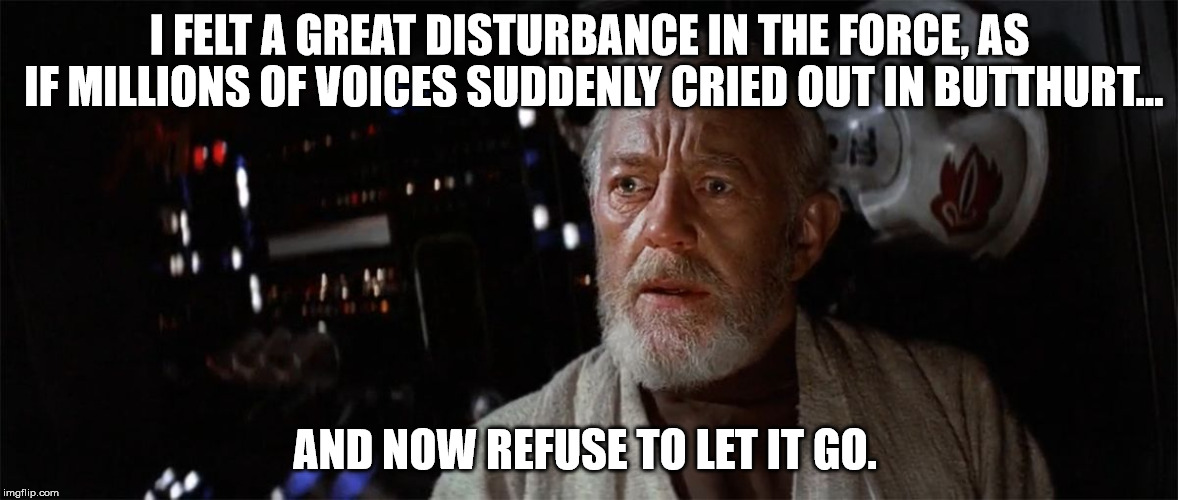 It happens every four years, but we have a bumper crop this time round that I don't see going away anytime soon.  | I FELT A GREAT DISTURBANCE IN THE FORCE, AS IF MILLIONS OF VOICES SUDDENLY CRIED OUT IN BUTTHURT…; AND NOW REFUSE TO LET IT GO. | image tagged in obi-wan cried out,politics,butthurt,donald trump,political meme,bernie or hillary | made w/ Imgflip meme maker