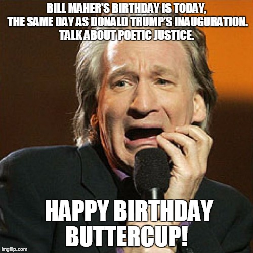 Bill Maher's Birthday | BILL MAHER’S BIRTHDAY IS TODAY, THE SAME DAY AS DONALD TRUMP’S INAUGURATION. TALK ABOUT POETIC JUSTICE. HAPPY BIRTHDAY BUTTERCUP! | image tagged in trump,bill maher,inauguration | made w/ Imgflip meme maker