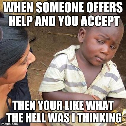 Third World Skeptical Kid Meme | WHEN SOMEONE OFFERS HELP AND YOU ACCEPT; THEN YOUR LIKE WHAT THE HELL WAS I THINKING | image tagged in memes,third world skeptical kid | made w/ Imgflip meme maker