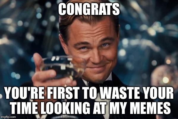 Leonardo Dicaprio Cheers Meme | CONGRATS YOU'RE FIRST TO WASTE YOUR TIME LOOKING AT MY MEMES | image tagged in memes,leonardo dicaprio cheers | made w/ Imgflip meme maker