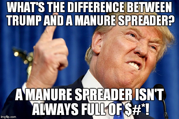 Donald Trump | WHAT'S THE DIFFERENCE BETWEEN TRUMP AND A MANURE SPREADER? A MANURE SPREADER ISN'T ALWAYS FULL OF $#*! | image tagged in donald trump | made w/ Imgflip meme maker