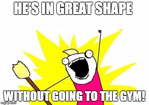 X All The Y Meme | HE'S IN GREAT SHAPE WITHOUT GOING TO THE GYM! | image tagged in memes,x all the y | made w/ Imgflip meme maker