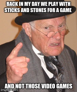 Back In My Day Meme |  BACK IN MY DAY WE PLAY WITH STICKS AND STONES FOR A GAME; AND NOT THOSE VIDEO GAMES | image tagged in memes,back in my day | made w/ Imgflip meme maker