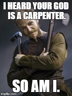 Floki is a god | I HEARD YOUR GOD IS A CARPENTER. SO AM I. | image tagged in god religion universe | made w/ Imgflip meme maker