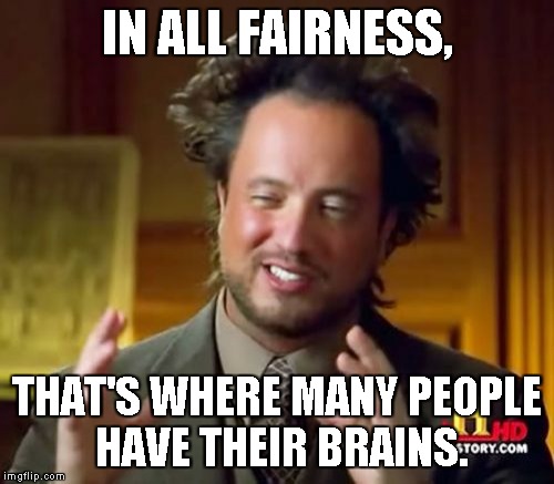 Ancient Aliens Meme | IN ALL FAIRNESS, THAT'S WHERE MANY PEOPLE HAVE THEIR BRAINS. | image tagged in memes,ancient aliens | made w/ Imgflip meme maker