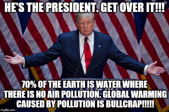 Donald Trump | HE'S THE PRESIDENT. GET OVER IT!!! 70% OF THE EARTH IS WATER WHERE THERE IS NO AIR POLLUTION. GLOBAL WARMING CAUSED BY POLLUTION IS BULLCRAP!!!!! | image tagged in donald trump | made w/ Imgflip meme maker
