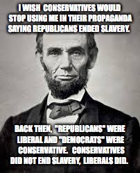 Lincoln and slavery | I WISH  CONSERVATIVES WOULD STOP USING ME IN THEIR PROPAGANDA SAYING REPUBLICANS ENDED SLAVERY. BACK THEN,  "REPUBLICANS" WERE LIBERAL AND "DEMOCRATS" WERE  CONSERVATIVE.   CONSERVATIVES DID NOT END SLAVERY,  LIBERALS DID. | image tagged in abraham lincoln | made w/ Imgflip meme maker