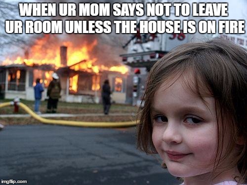 Disaster Girl Meme | WHEN UR MOM SAYS NOT TO LEAVE UR ROOM UNLESS THE HOUSE IS ON FIRE | image tagged in memes,disaster girl | made w/ Imgflip meme maker