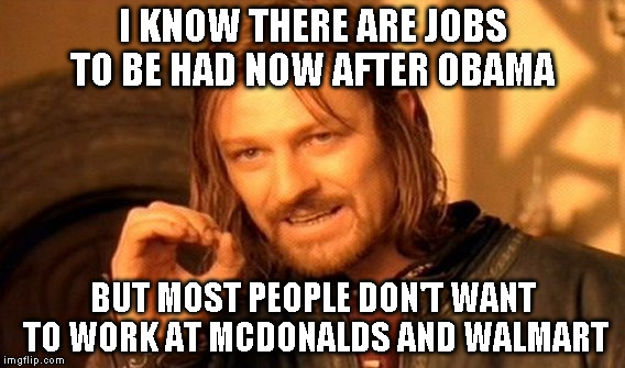 One Does Not Simply Meme | I KNOW THERE ARE JOBS TO BE HAD NOW AFTER OBAMA; BUT MOST PEOPLE DON'T WANT TO WORK AT MCDONALDS AND WALMART | image tagged in memes,one does not simply | made w/ Imgflip meme maker