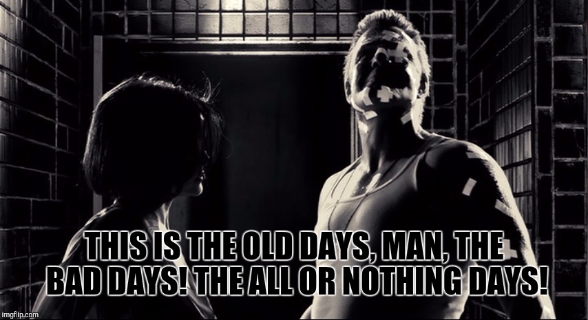 THIS IS THE OLD DAYS, MAN, THE BAD DAYS! THE ALL OR NOTHING DAYS! | image tagged in marv,sin city,fuck donald trump,dump trump,snowflake my ass | made w/ Imgflip meme maker