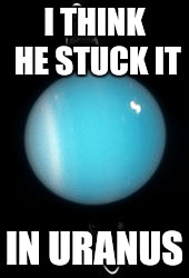 I THINK HE STUCK IT IN URANUS | made w/ Imgflip meme maker