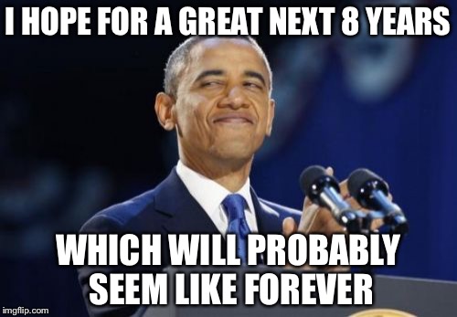 2nd Term Obama | I HOPE FOR A GREAT NEXT 8 YEARS; WHICH WILL PROBABLY SEEM LIKE FOREVER | image tagged in memes,2nd term obama | made w/ Imgflip meme maker