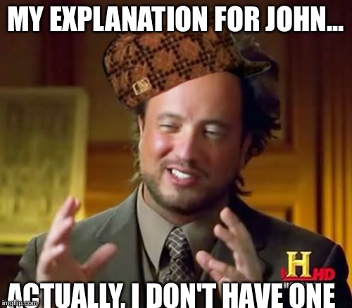 Ancient Aliens | MY EXPLANATION FOR JOHN... ACTUALLY, I DON'T HAVE ONE | image tagged in memes,ancient aliens,scumbag | made w/ Imgflip meme maker