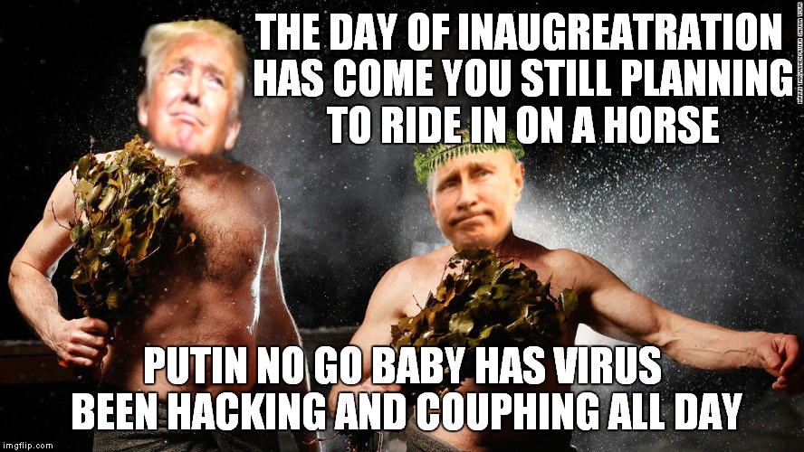 I find it strange that when our president talks to other world leaders nobody can know what they really say to each other... | THE DAY OF INAUGREATRATION HAS COME YOU STILL PLANNING TO RIDE IN ON A HORSE; PUTIN NO GO BABY HAS VIRUS BEEN HACKING AND COUPHING ALL DAY | image tagged in trump putin,sauna,i made this joke up dammit | made w/ Imgflip meme maker