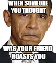 Obama crying | WHEN SOMEONE YOU THOUGHT; WAS YOUR FRIEND ROASTS YOU | image tagged in obama crying | made w/ Imgflip meme maker