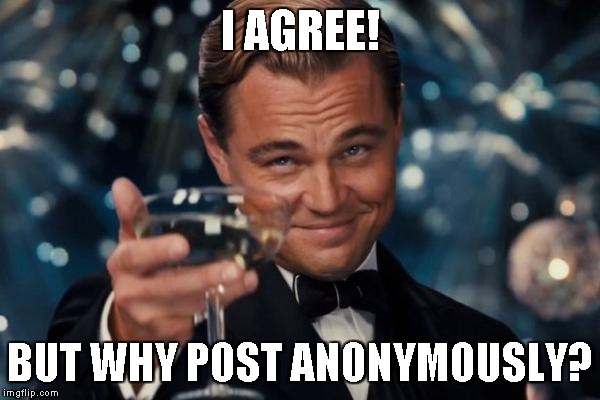 Leonardo Dicaprio Cheers Meme | I AGREE! BUT WHY POST ANONYMOUSLY? | image tagged in memes,leonardo dicaprio cheers | made w/ Imgflip meme maker
