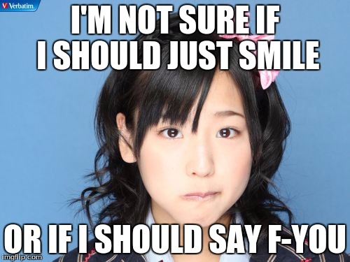 Nakagawa Haruka | I'M NOT SURE IF I SHOULD JUST SMILE; OR IF I SHOULD SAY F-YOU | image tagged in memes,nakagawa haruka | made w/ Imgflip meme maker