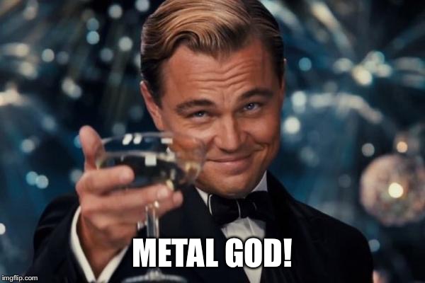 Leonardo Dicaprio Cheers Meme | METAL GOD! | image tagged in memes,leonardo dicaprio cheers | made w/ Imgflip meme maker