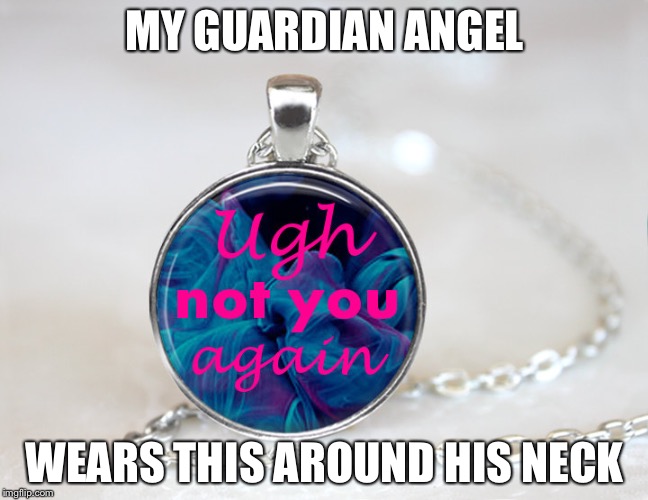 MY GUARDIAN ANGEL; WEARS THIS AROUND HIS NECK | image tagged in ugh | made w/ Imgflip meme maker