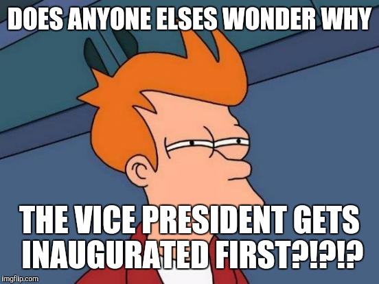 Futurama Fry Meme | DOES ANYONE ELSES WONDER WHY; THE VICE PRESIDENT GETS INAUGURATED FIRST?!?!? | image tagged in memes,futurama fry | made w/ Imgflip meme maker