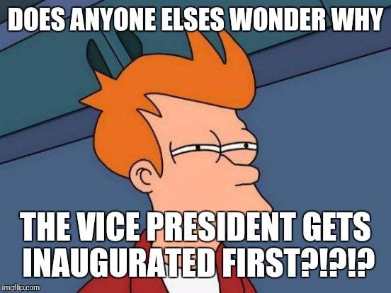 Futurama Fry | DOES ANYONE ELSES WONDER WHY; THE VICE PRESIDENT GETS INAUGURATED FIRST?!?!? | image tagged in memes,futurama fry | made w/ Imgflip meme maker