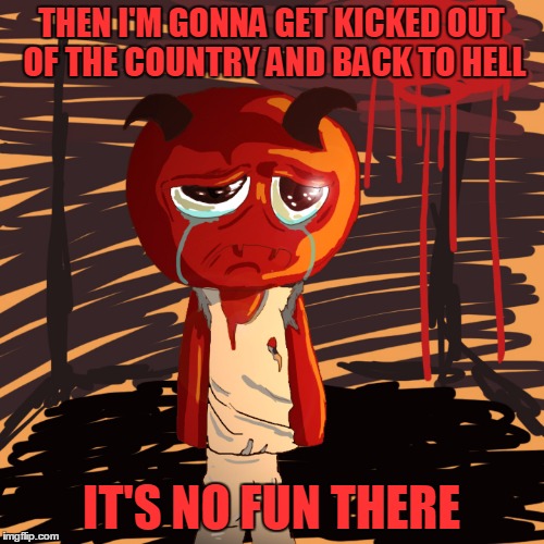 THEN I'M GONNA GET KICKED OUT OF THE COUNTRY AND BACK TO HELL IT'S NO FUN THERE | made w/ Imgflip meme maker