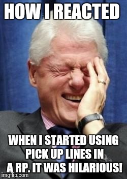 Bill Clinton Laughing | HOW I REACTED; WHEN I STARTED USING PICK UP LINES IN A RP. IT WAS HILARIOUS! | image tagged in bill clinton laughing | made w/ Imgflip meme maker