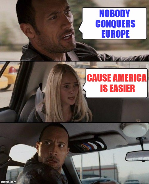 The Rock Driving Meme | NOBODY CONQUERS EUROPE CAUSE AMERICA IS EASIER | image tagged in memes,the rock driving | made w/ Imgflip meme maker
