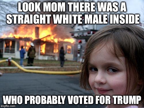 Disaster Girl Meme | LOOK MOM THERE WAS A STRAIGHT WHITE MALE INSIDE WHO PROBABLY VOTED FOR TRUMP | image tagged in memes,disaster girl | made w/ Imgflip meme maker