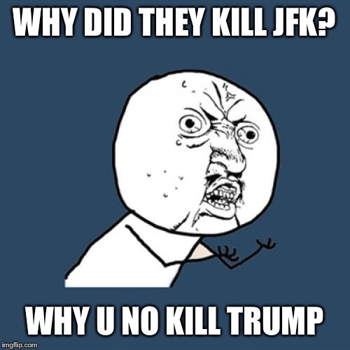 Y U No | WHY DID THEY KILL JFK? WHY U NO KILL TRUMP | image tagged in memes,y u no | made w/ Imgflip meme maker
