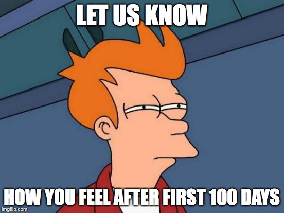 Futurama Fry Meme | LET US KNOW HOW YOU FEEL AFTER FIRST 100 DAYS | image tagged in memes,futurama fry | made w/ Imgflip meme maker