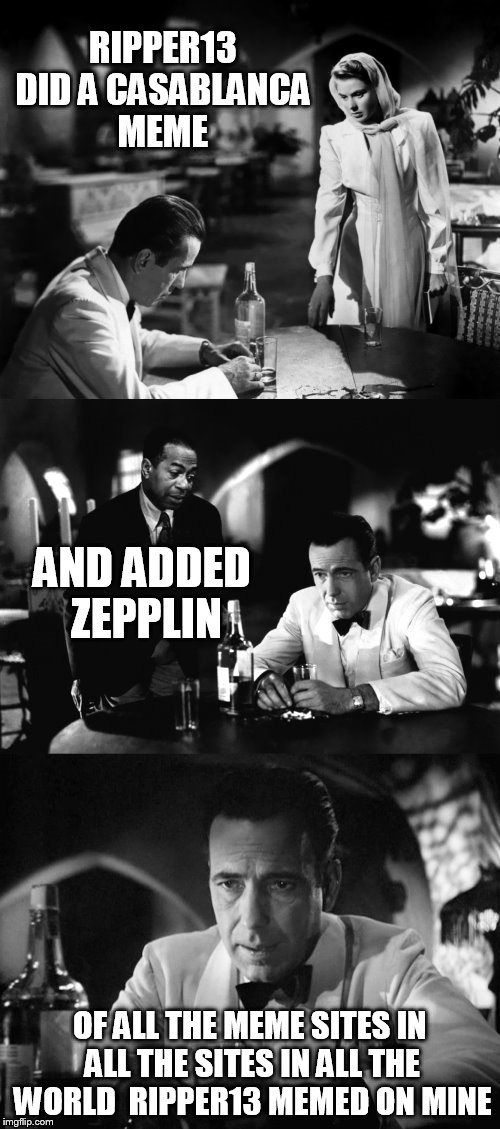 Of all the gin joints in all the towns in all the world | RIPPER13 DID A CASABLANCA MEME OF ALL THE MEME SITES IN ALL THE SITES IN ALL THE WORLD  RIPPER13 MEMED ON MINE AND ADDED ZEPPLIN | image tagged in of all the gin joints in all the towns in all the world | made w/ Imgflip meme maker