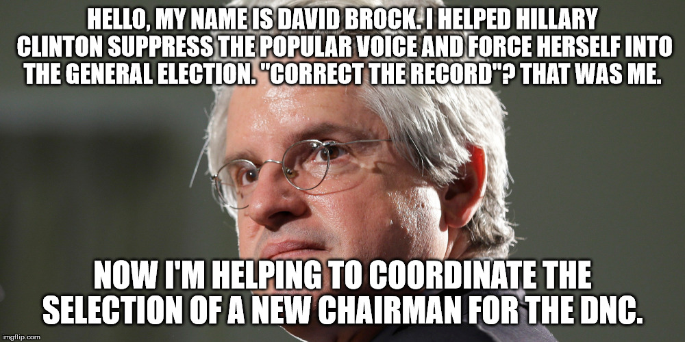 HELLO, MY NAME IS DAVID BROCK. I HELPED HILLARY CLINTON SUPPRESS THE POPULAR VOICE AND FORCE HERSELF INTO THE GENERAL ELECTION. "CORRECT THE RECORD"? THAT WAS ME. NOW I'M HELPING TO COORDINATE THE SELECTION OF A NEW CHAIRMAN FOR THE DNC. | image tagged in david brock,correct the record,dnc,keith ellison | made w/ Imgflip meme maker