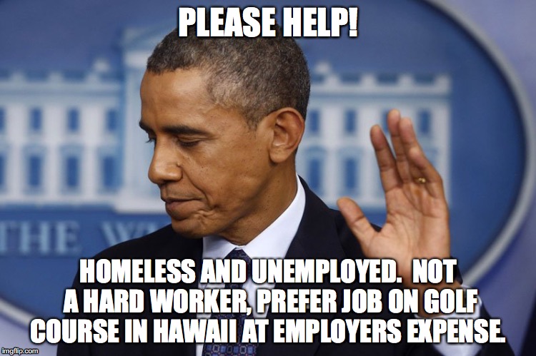 Unemployed Homeless Golfer | PLEASE HELP! HOMELESS AND UNEMPLOYED.  NOT A HARD WORKER, PREFER JOB ON GOLF COURSE IN HAWAII AT EMPLOYERS EXPENSE. | image tagged in obama,unemployed,homless,please help me,golf,golfer | made w/ Imgflip meme maker