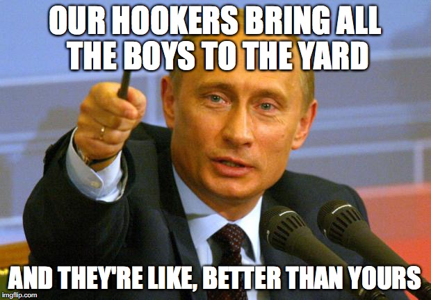 Russian Hookers | OUR HOOKERS BRING ALL THE BOYS TO THE YARD; AND THEY'RE LIKE, BETTER THAN YOURS | image tagged in memes,good guy putin | made w/ Imgflip meme maker