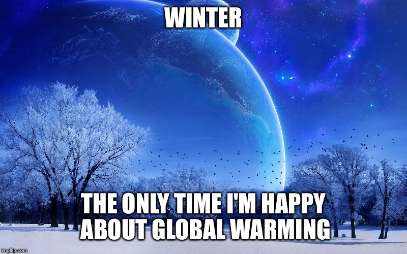 Winter | WINTER; THE ONLY TIME I'M HAPPY ABOUT GLOBAL WARMING | image tagged in winter | made w/ Imgflip meme maker
